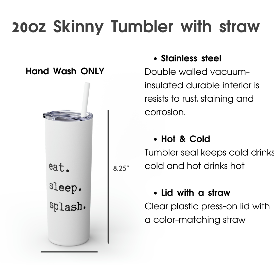 Eat. Sleep. Splash. Skinny Tumbler.